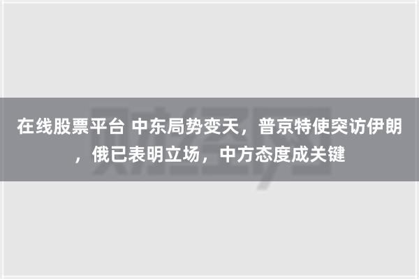 在线股票平台 中东局势变天，普京特使突访伊朗，俄已表明立场，中方态度成关键