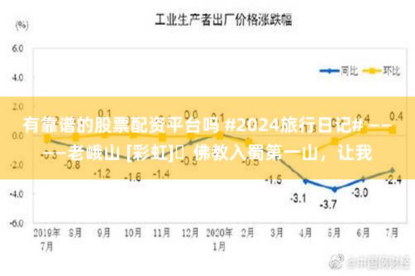 有靠谱的股票配资平台吗 #2024旅行日记# ————老峨山 [彩虹]​佛教入蜀第一山，让我