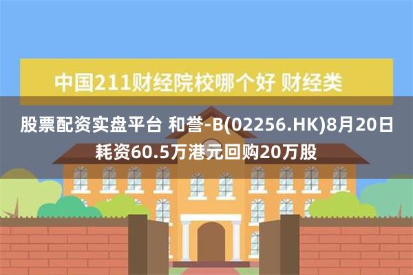 股票配资实盘平台 和誉-B(02256.HK)8月20日耗资60.5万港元回购20万股