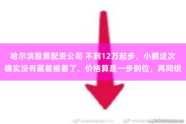 哈尔滨股票配资公司 不到12万起步，小鹏这次确实没有藏着掖着了，价格算是一步到位，再同级