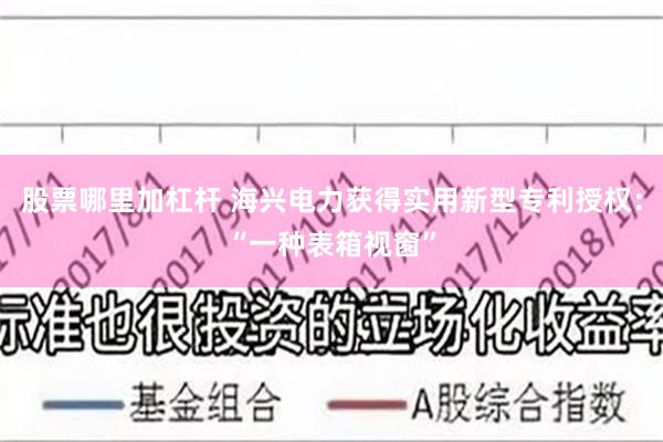 股票哪里加杠杆 海兴电力获得实用新型专利授权：“一种表箱视窗”