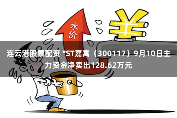 连云港股票配资 *ST嘉寓（300117）9月10日主力资金净卖出128.62万元