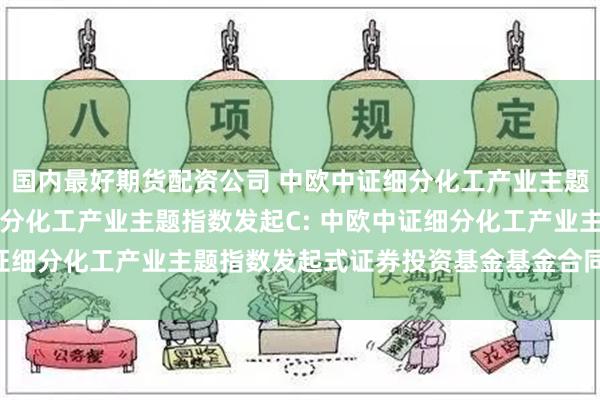 国内最好期货配资公司 中欧中证细分化工产业主题指数发起A,中欧中证细分化工产业主题指数发起C: 中欧中证细分化工产业主题指数发起式证券投资基金基金合同生效公告