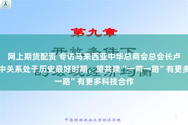 网上期货配资 专访马来西亚中华总商会总会长卢成全：马中关系处于历史最好时期，望共建“一带一路”有更多科技合作