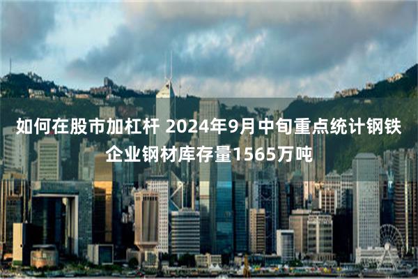 如何在股市加杠杆 2024年9月中旬重点统计钢铁企业钢材库存量1565万吨