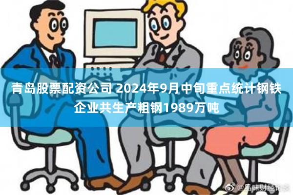 青岛股票配资公司 2024年9月中旬重点统计钢铁企业共生产粗钢1989万吨