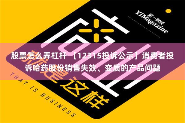 股票怎么弄杠杆 【12315投诉公示】消费者投诉哈药股份销售失效、变质的产品问题