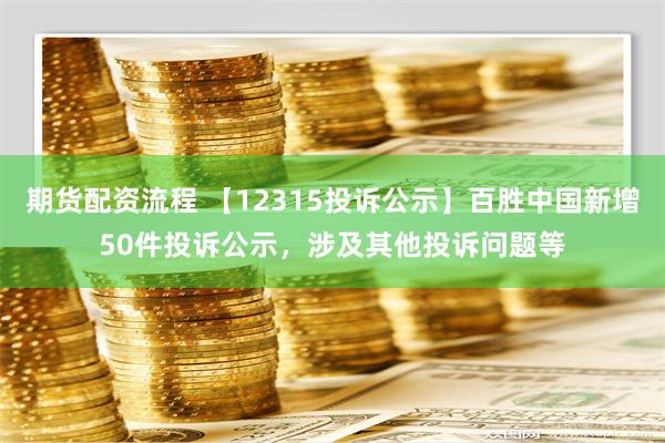 期货配资流程 【12315投诉公示】百胜中国新增50件投诉公示，涉及其他投诉问题等