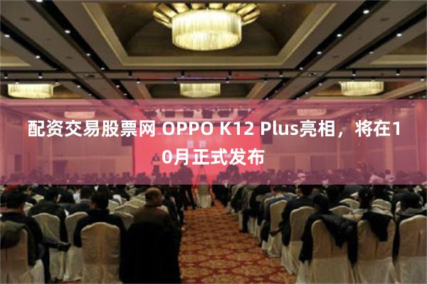 配资交易股票网 OPPO K12 Plus亮相，将在10月正式发布