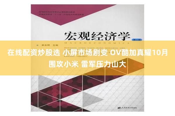 在线配资炒股选 小屏市场剧变 OV酷加真耀10月围攻小米 雷军压力山大