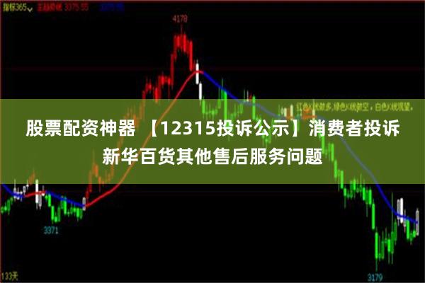 股票配资神器 【12315投诉公示】消费者投诉新华百货其他售后服务问题