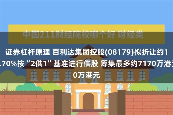 证券杠杆原理 百利达集团控股(08179)拟折让约18.70%按“2供1”基准进行供股 筹集最多约7170万港元