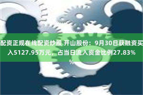 配资正规在线配资炒股 开山股份：9月30日获融资买入5127.95万元，占当日流入资金比例27.83%