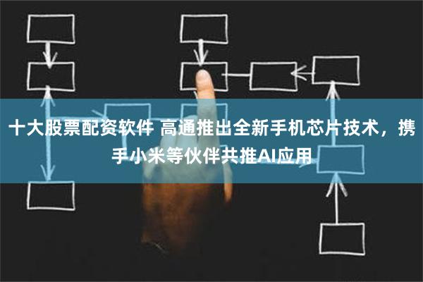 十大股票配资软件 高通推出全新手机芯片技术，携手小米等伙伴共推AI应用