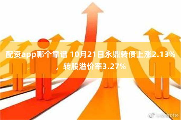 配资app哪个靠谱 10月21日永鼎转债上涨2.13%，转股溢价率3.27%