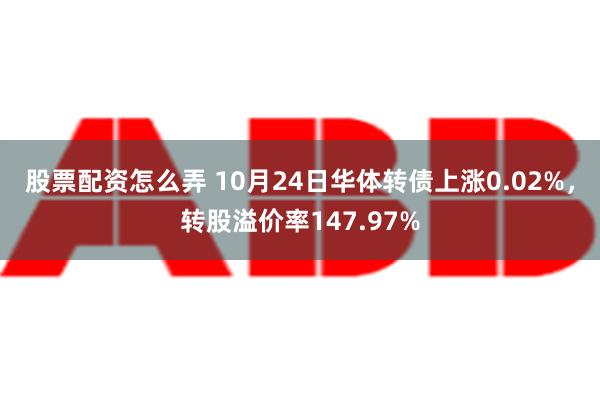 股票配资怎么弄 10月24日华体转债上涨0.02%，转股溢价率147.97%