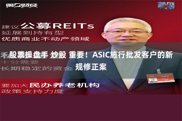 股票操盘手 炒股 重要！ASIC施行批发客户的新规修正案