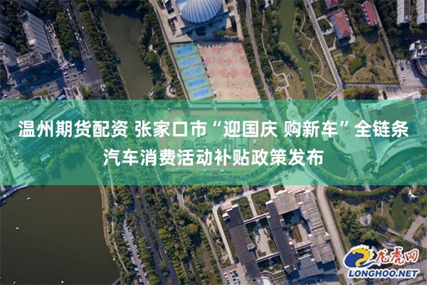 温州期货配资 张家口市“迎国庆 购新车”全链条汽车消费活动补贴政策发布