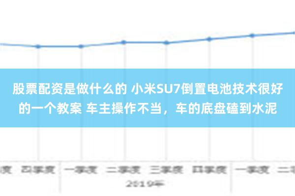 股票配资是做什么的 小米SU7倒置电池技术很好的一个教案 车主操作不当，车的底盘磕到水泥