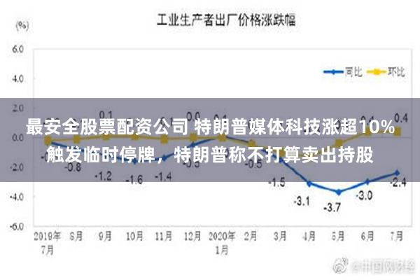 最安全股票配资公司 特朗普媒体科技涨超10%触发临时停牌，特朗普称不打算卖出持股