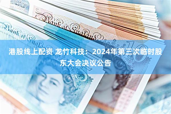 港股线上配资 龙竹科技：2024年第三次临时股东大会决议公告