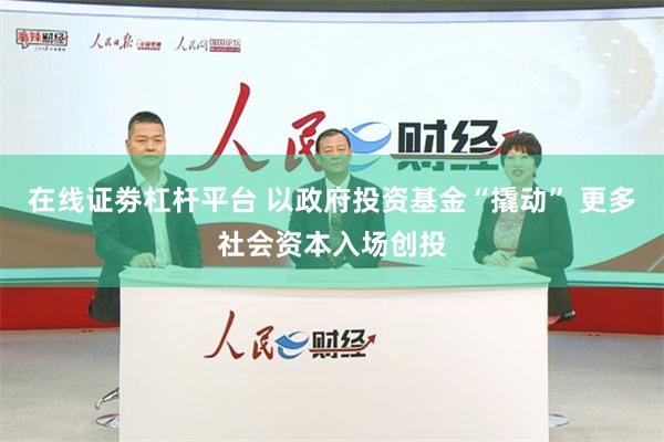 在线证劵杠杆平台 以政府投资基金“撬动” 更多社会资本入场创投