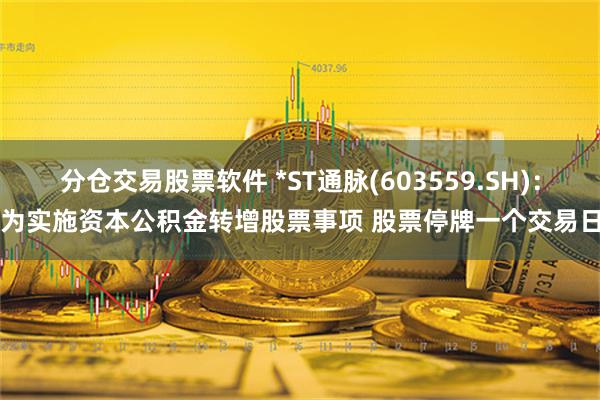 分仓交易股票软件 *ST通脉(603559.SH)：为实施资本公积金转增股票事项 股票停牌一个交易日