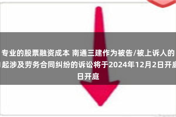 专业的股票融资成本 南通三建作为被告/被上诉人的1起涉及劳务合同纠纷的诉讼将于2024年12月2日开庭