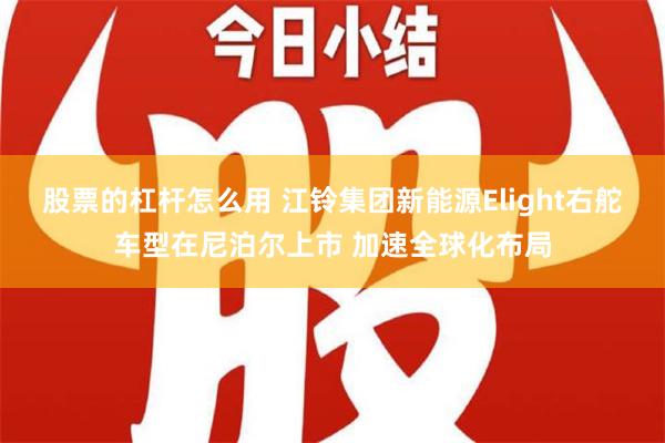 股票的杠杆怎么用 江铃集团新能源Elight右舵车型在尼泊尔上市 加速全球化布局