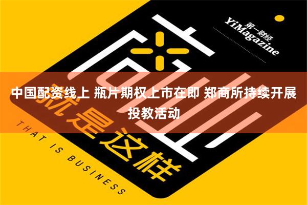 中国配资线上 瓶片期权上市在即 郑商所持续开展投教活动