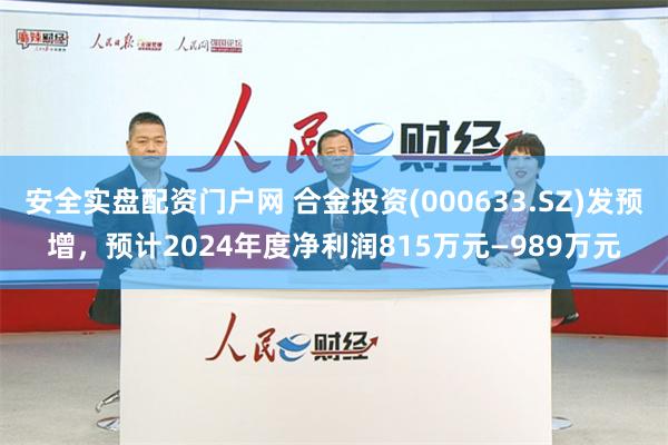 安全实盘配资门户网 合金投资(000633.SZ)发预增，预计2024年度净利润815万元—989万元