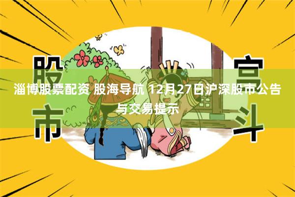 淄博股票配资 股海导航 12月27日沪深股市公告与交易提示