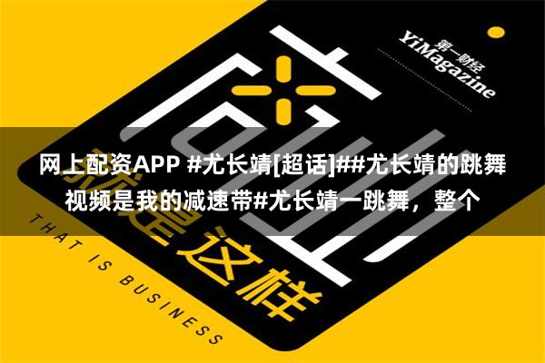 网上配资APP #尤长靖[超话]##尤长靖的跳舞视频是我的减速带#尤长靖一跳舞，整个