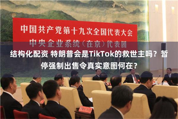 结构化配资 特朗普会是TikTok的救世主吗？暂停强制出售令真实意图何在？