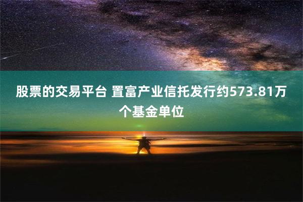 股票的交易平台 置富产业信托发行约573.81万个基金单位