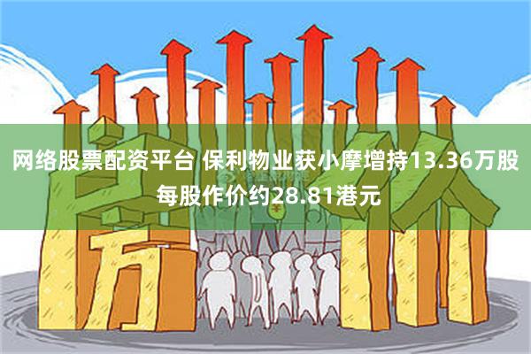 网络股票配资平台 保利物业获小摩增持13.36万股 每股作价约28.81港元