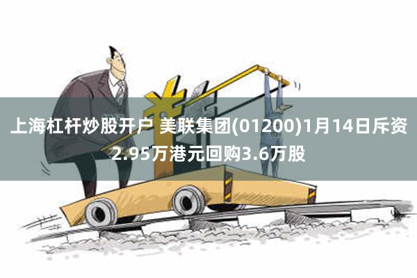 上海杠杆炒股开户 美联集团(01200)1月14日斥资2.95万港元回购3.6万股