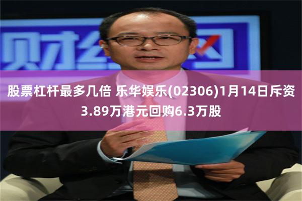 股票杠杆最多几倍 乐华娱乐(02306)1月14日斥资3.89万港元回购6.3万股