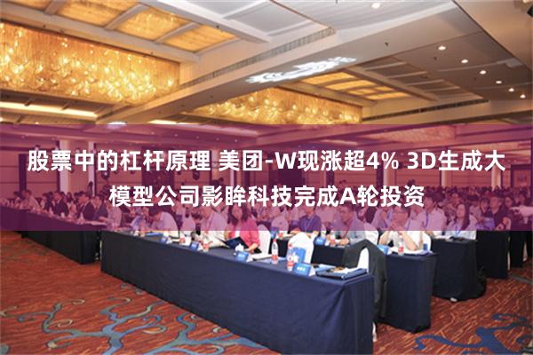 股票中的杠杆原理 美团-W现涨超4% 3D生成大模型公司影眸科技完成A轮投资