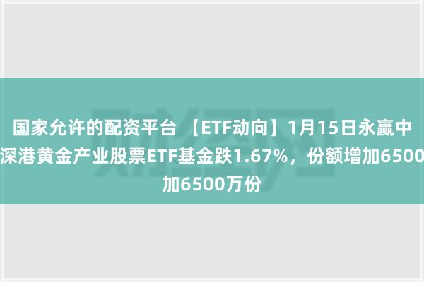 国家允许的配资平台 【ETF动向】1月15日永赢中证沪深港黄金产业股票ETF基金跌1.67%，份额增加6500万份