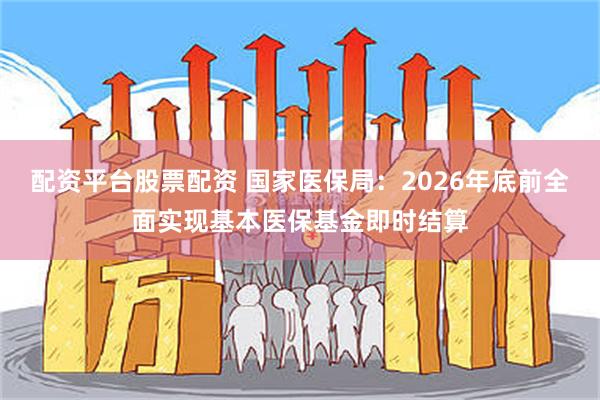 配资平台股票配资 国家医保局：2026年底前全面实现基本医保基金即时结算