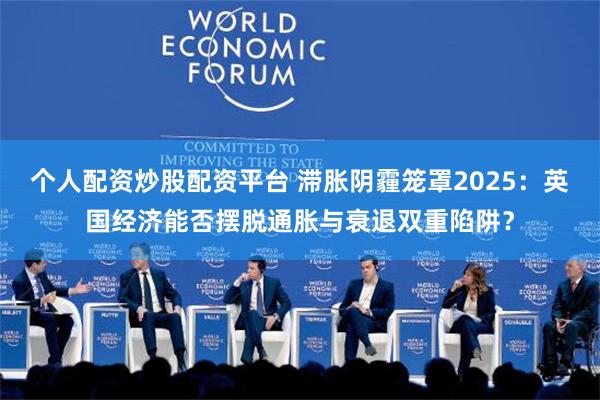 个人配资炒股配资平台 滞胀阴霾笼罩2025：英国经济能否摆脱通胀与衰退双重陷阱？