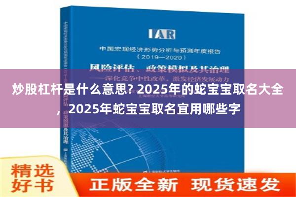 炒股杠杆是什么意思? 2025年的蛇宝宝取名大全，2025年蛇宝宝取名宜用哪些字