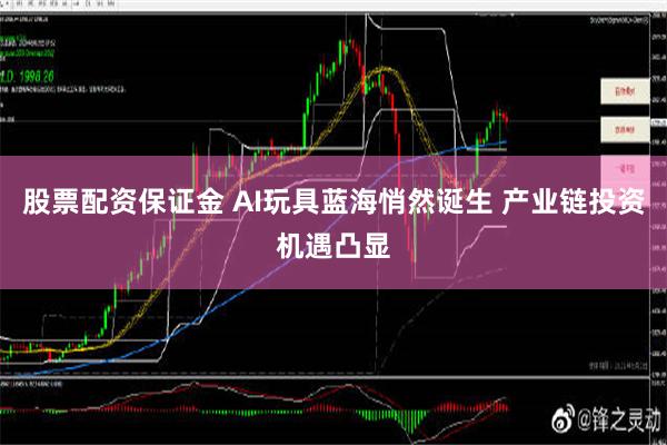 股票配资保证金 AI玩具蓝海悄然诞生 产业链投资机遇凸显