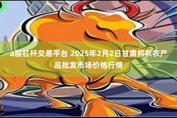 a股杠杆交易平台 2025年2月2日甘肃邦农农产品批发市场价格行情