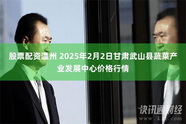 股票配资温州 2025年2月2日甘肃武山县蔬菜产业发展中心价格行情