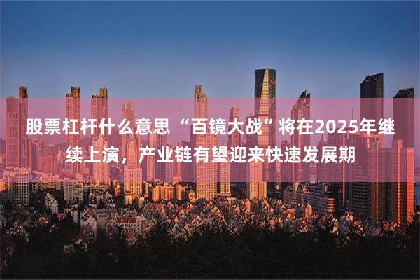 股票杠杆什么意思 “百镜大战”将在2025年继续上演，产业链有望迎来快速发展期