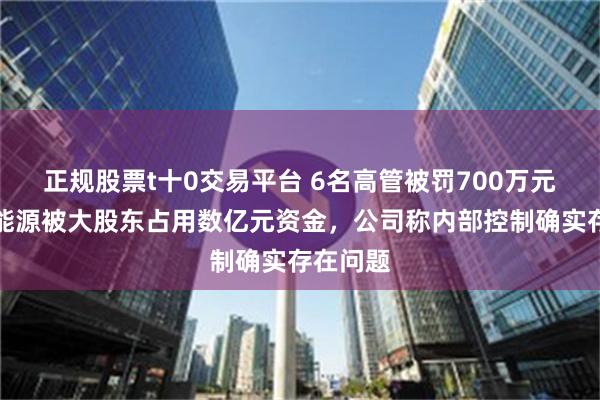 正规股票t十0交易平台 6名高管被罚700万元！海越能源被大股东占用数亿元资金，公司称内部控制确实存在问题