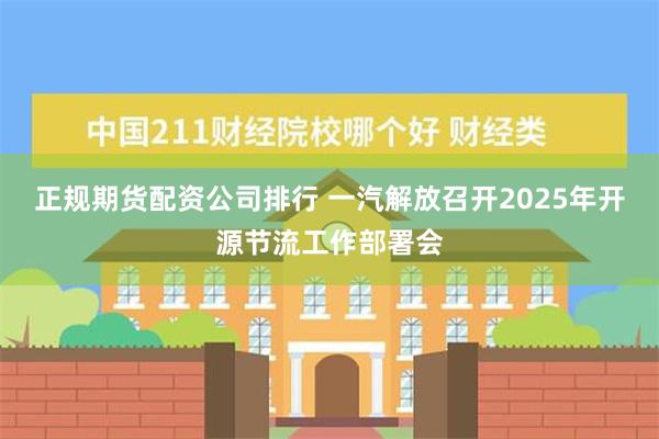 正规期货配资公司排行 一汽解放召开2025年开源节流工作部署会