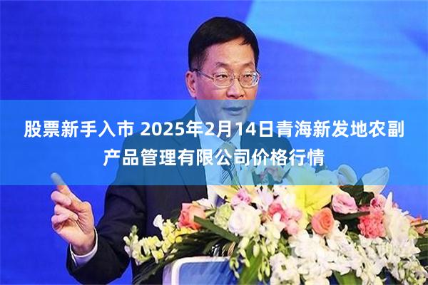 股票新手入市 2025年2月14日青海新发地农副产品管理有限公司价格行情